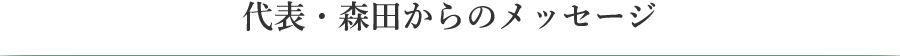 代表・森田からのメッセージ