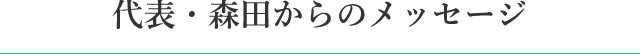 代表・森田からのメッセージ
