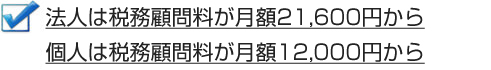 法人は税務顧問料が月額21,600円から
個人は税務顧問料が月額12,000円から