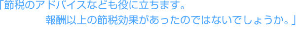「節税のアドバイスなども役に立ちます。報酬以上の節税効果があったのではないでしょうか。」